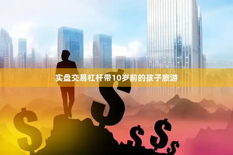 实盘交易杠杆带10岁前的孩子旅游