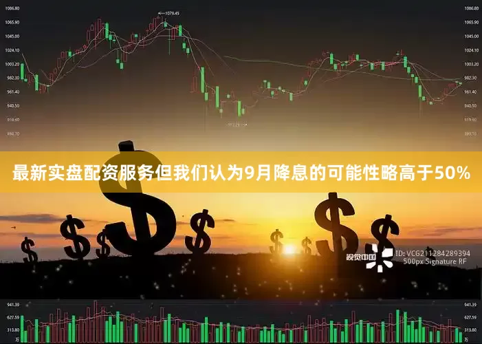 最新实盘配资服务但我们认为9月降息的可能性略高于50%