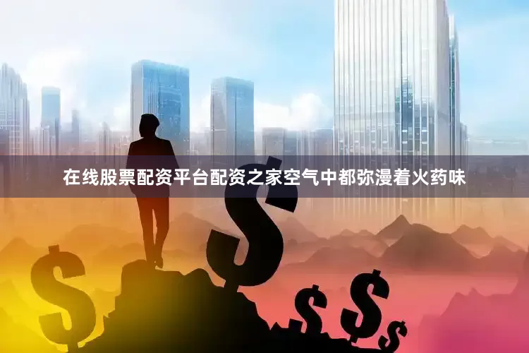 在线股票配资平台配资之家空气中都弥漫着火药味