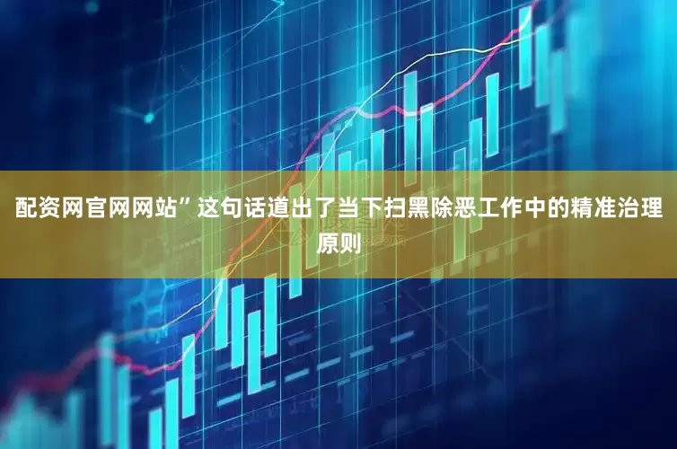 配资网官网网站”这句话道出了当下扫黑除恶工作中的精准治理原则
