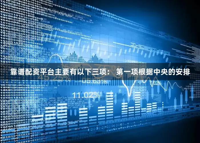 靠谱配资平台主要有以下三项： 第一项根据中央的安排