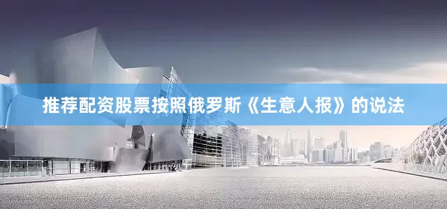 推荐配资股票按照俄罗斯《生意人报》的说法
