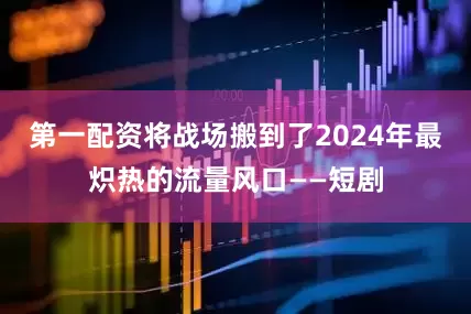 第一配资将战场搬到了2024年最炽热的流量风口——短剧