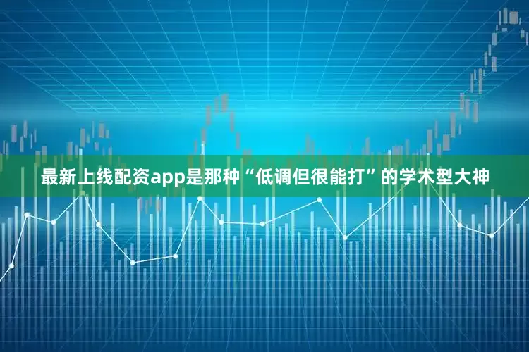 最新上线配资app是那种“低调但很能打”的学术型大神